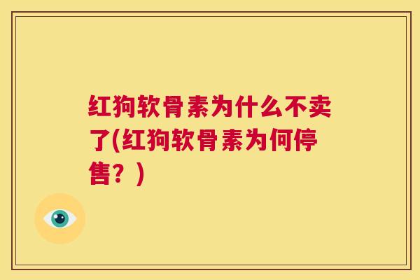 红狗软骨素为什么不卖了(红狗软骨素为何停售?)