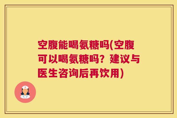 空腹能喝氨糖吗(空腹可以喝氨糖吗?建议与医生咨询后再饮用)