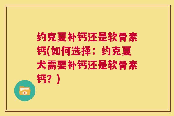 约克夏补钙还是软骨素钙(如何选择：约克夏犬需要补钙还是软骨素钙？)