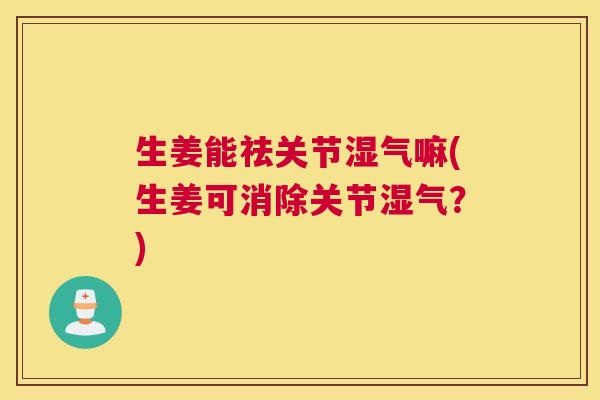 生姜能祛关节湿气嘛(生姜可消除关节湿气?) 生姜能祛关节湿气嘛(生姜可消除关节湿气?)