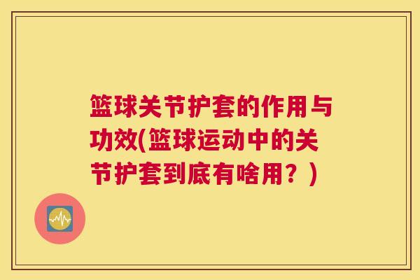 篮球关节护套的作用与功效(篮球运动中的关节护套到底有啥用?)