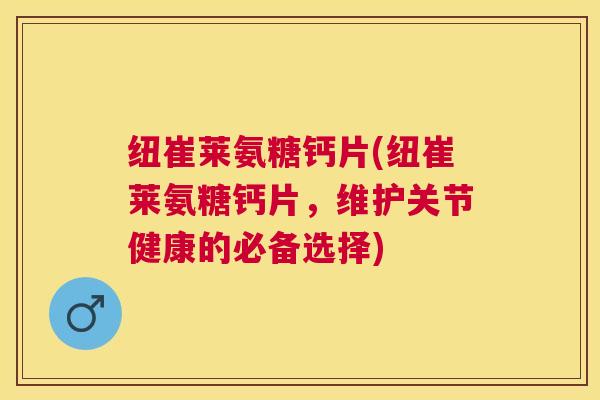 纽崔莱氨糖钙片(纽崔莱氨糖钙片，维护关节健康的必备选择)