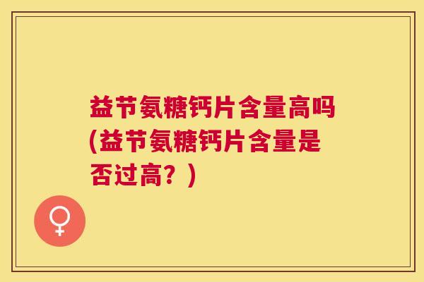 益节氨糖钙片含量高吗(益节氨糖钙片含量是否过高?) 益节氨糖钙片含量高吗(益节氨糖钙片含量是否过高?)