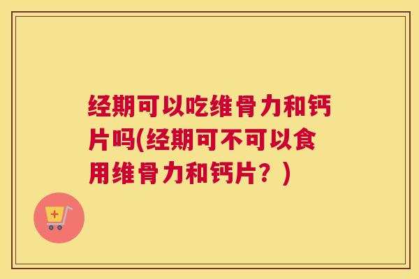 经期可以吃维骨力和钙片吗(经期可不可以食用维骨力和钙片?)