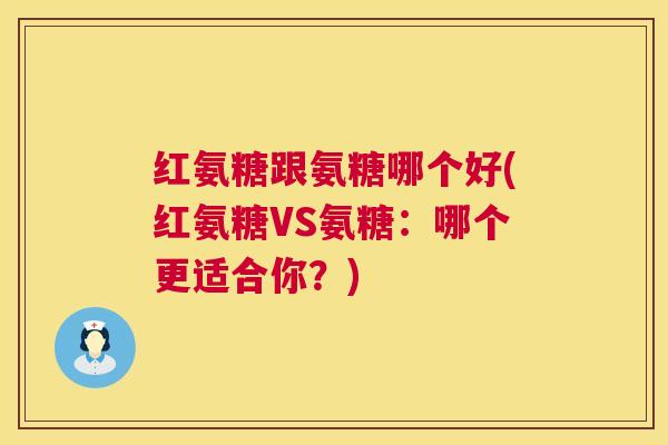 红氨糖跟氨糖哪个好(红氨糖VS氨糖:哪个更适合你?)