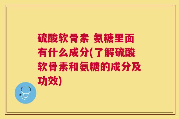 硫酸软骨素 氨糖里面有什么成分(了解硫酸软骨素和氨糖的成分及功效)