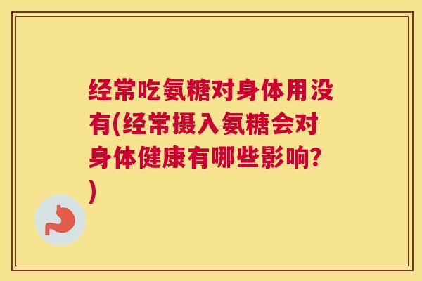 经常吃氨糖对身体用没有(经常摄入氨糖会对身体健康有哪些影响?) 经常吃氨糖对身体用没有(经常摄入氨糖会对身体健康有哪些影响?)