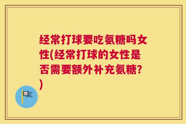 经常打球要吃氨糖吗女性(经常打球的女性是否需要额外补充氨糖?)