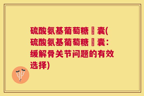 硫酸氨基葡萄糖膠囊(硫酸氨基葡萄糖膠囊:缓解骨关节问题的有效选择)