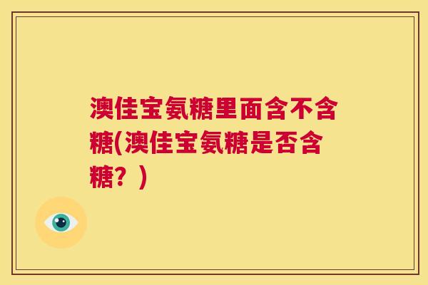 澳佳宝氨糖里面含不含糖(澳佳宝氨糖是否含糖?) 澳佳宝氨糖里面含不含糖(澳佳宝氨糖是否含糖?)