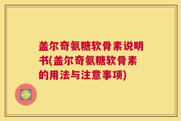 盖尔奇氨糖软骨素说明书(盖尔奇氨糖软骨素的用法与注意事项) 盖尔奇氨糖软骨素说明书(盖尔奇氨糖软骨素的用法与注意事项)