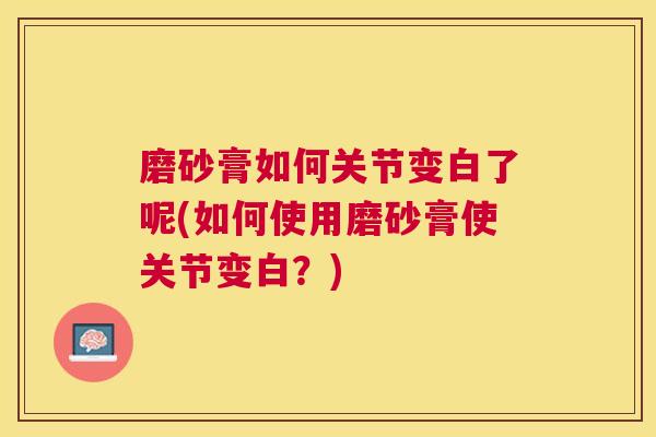 磨砂膏如何关节变白了呢(如何使用磨砂膏使关节变白?)