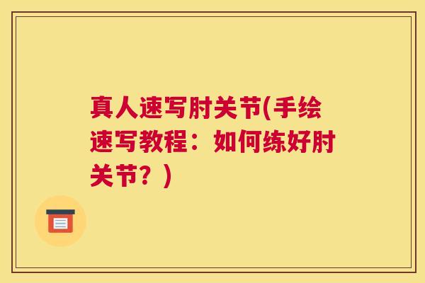 真人速写肘关节(手绘速写教程：如何练好肘关节？)