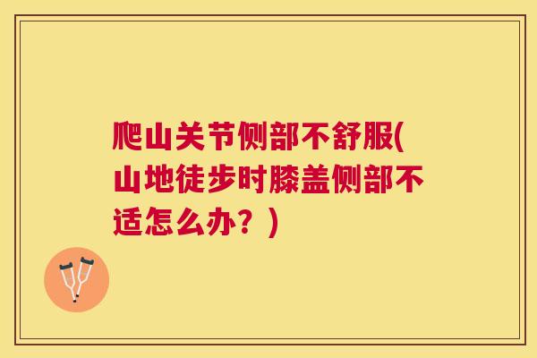 爬山关节侧部不舒服(山地徒步时膝盖侧部不适怎么办?) 爬山关节侧部不舒服(山地徒步时膝盖侧部不适怎么办?)