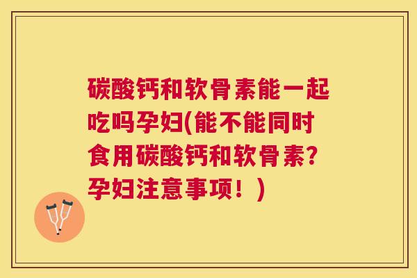 碳酸钙和软骨素能一起吃吗孕妇(能不能同时食用碳酸钙和软骨素?孕妇注意事项!)
