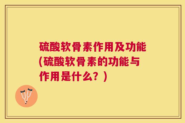 硫酸软骨素作用及功能(硫酸软骨素的功能与作用是什么?)