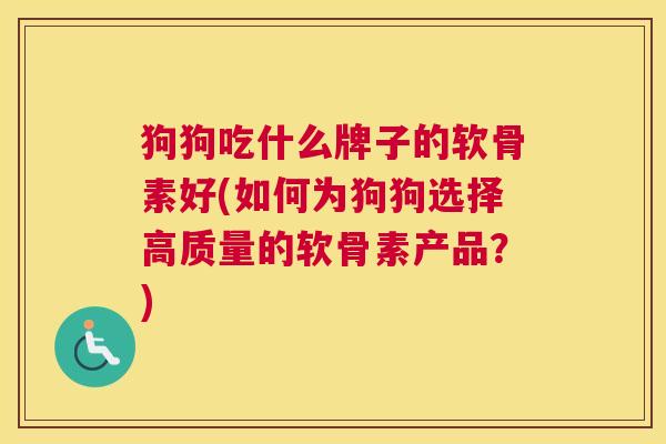 狗狗吃什么牌子的软骨素好(如何为狗狗选择高质量的软骨素产品?)