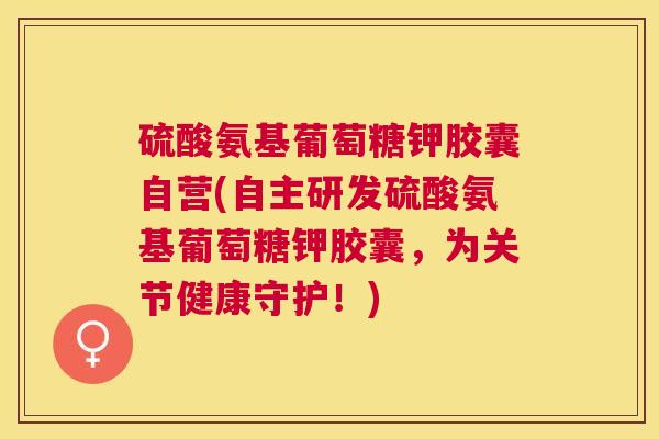 硫酸氨基葡萄糖钾胶囊自营(自主研发硫酸氨基葡萄糖钾胶囊,为关节健康守护!)