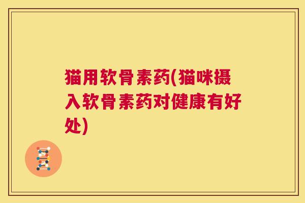 猫用软骨素药(猫咪摄入软骨素药对健康有好处) 猫用软骨素药(猫咪摄入软骨素药对健康有好处)