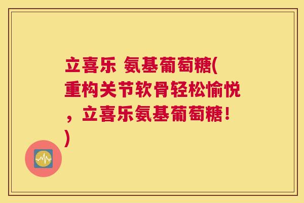 立喜乐 氨基葡萄糖(重构关节软骨轻松愉悦,立喜乐氨基葡萄糖!)