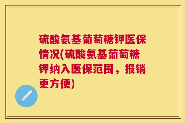 硫酸氨基葡萄糖钾医保情况(硫酸氨基葡萄糖钾纳入医保范围，报销更方便)