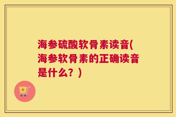 海参硫酸软骨素读音(海参软骨素的正确读音是什么?)