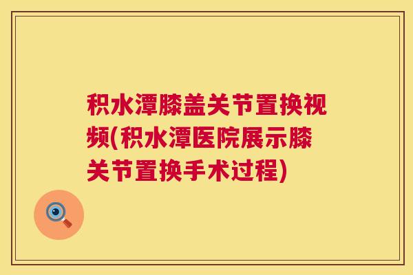 积水潭膝盖关节置换视频(积水潭医院展示膝关节置换手术过程)