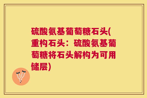 硫酸氨基葡萄糖石头(重构石头:硫酸氨基葡萄糖将石头解构为可用储层)