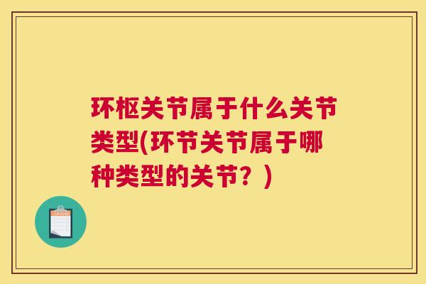 环枢关节属于什么关节类型(环节关节属于哪种类型的关节？)