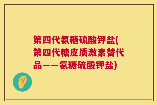 第四代氨糖硫酸钾盐(第四代糖皮质激素替代品——氨糖硫酸钾盐)