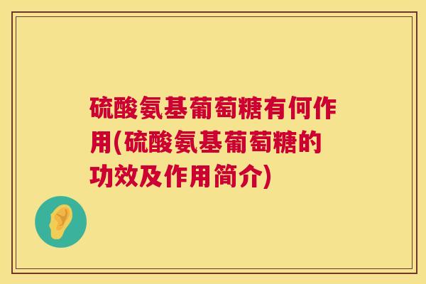 硫酸氨基葡萄糖有何作用(硫酸氨基葡萄糖的功效及作用简介)