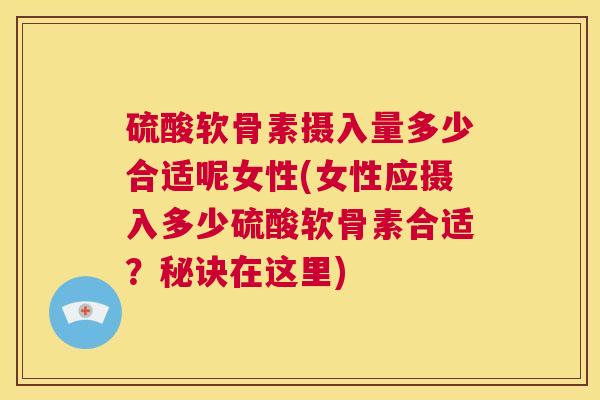 硫酸软骨素摄入量多少合适呢女性(女性应摄入多少硫酸软骨素合适?秘诀在这里)