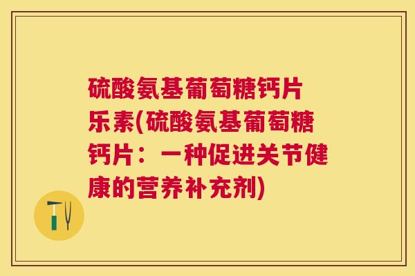 硫酸氨基葡萄糖钙片 乐素(硫酸氨基葡萄糖钙片:一种促进关节健康的营养补充剂)
