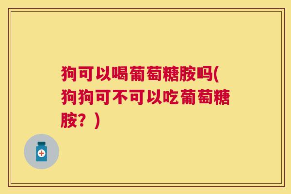 狗可以喝葡萄糖胺吗(狗狗可不可以吃葡萄糖胺?)