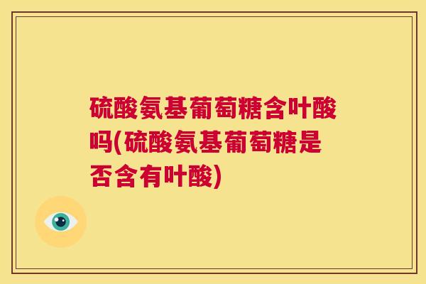 硫酸氨基葡萄糖含叶酸吗(硫酸氨基葡萄糖是否含有叶酸)