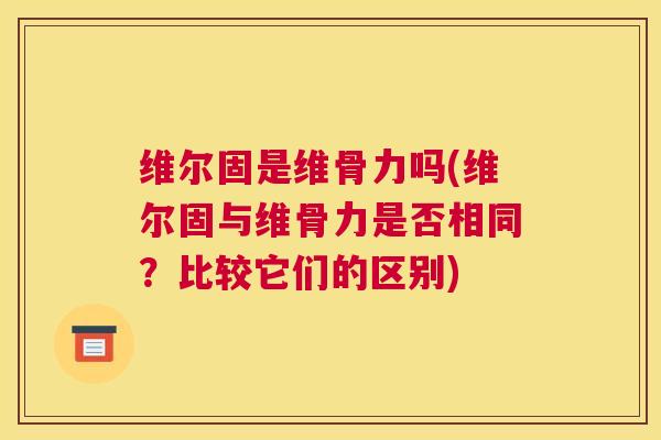 维尔固是维骨力吗(维尔固与维骨力是否相同?比较它们的区别)