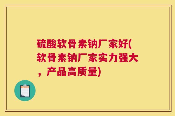 硫酸软骨素钠厂家好(软骨素钠厂家实力强大,产品高质量) 硫酸软骨素钠厂家好(软骨素钠厂家实力强大,产品高质量)