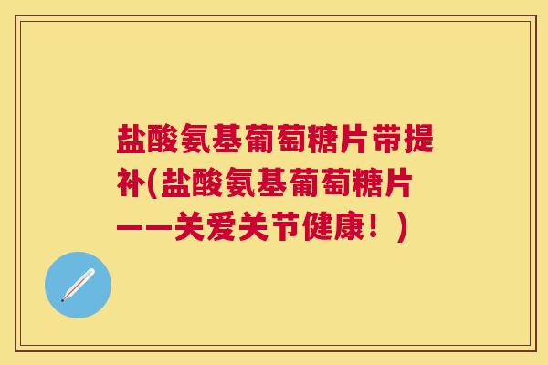 盐酸氨基葡萄糖片带提补(盐酸氨基葡萄糖片——关爱关节健康!) 盐酸氨基葡萄糖片带提补(盐酸氨基葡萄糖片——关爱关节健康!)
