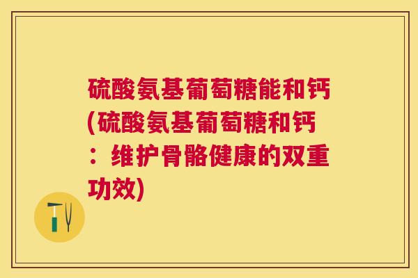 硫酸氨基葡萄糖能和钙(硫酸氨基葡萄糖和钙:维护骨骼健康的双重功效)