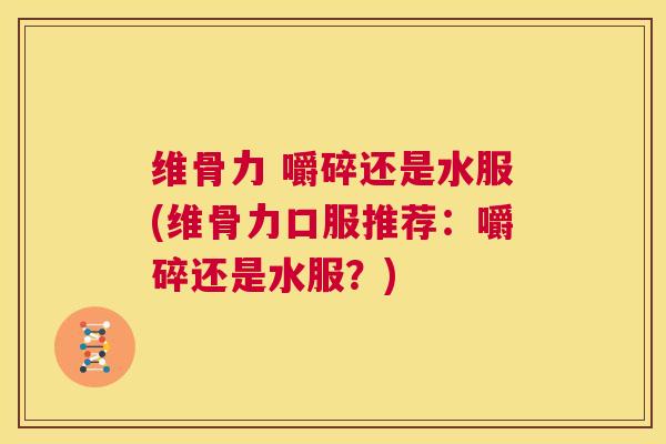 维骨力 嚼碎还是水服(维骨力口服推荐:嚼碎还是水服?)