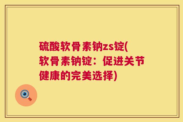 硫酸软骨素钠zs锭(软骨素钠锭:促进关节健康的完美选择)