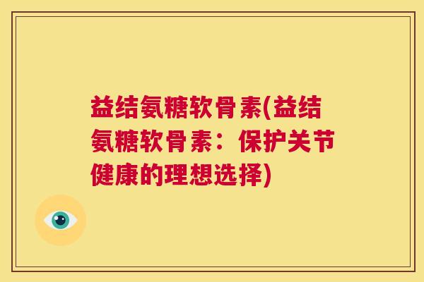益结氨糖软骨素(益结氨糖软骨素:保护关节健康的理想选择) 益结氨糖软骨素(益结氨糖软骨素:保护关节健康的理想选择)
