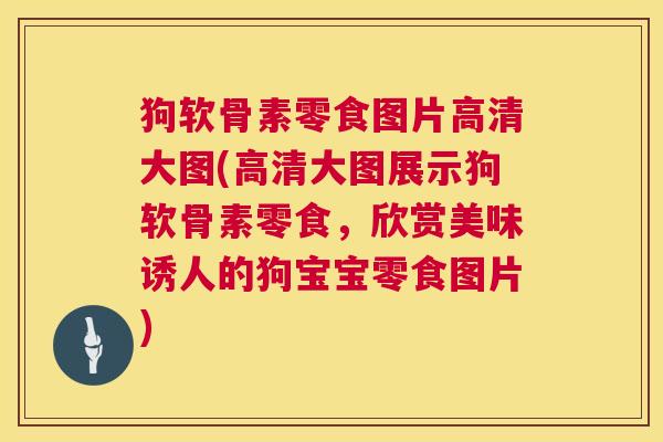 狗软骨素零食图片高清大图(高清大图展示狗软骨素零食,欣赏美味诱人的狗宝宝零食图片)