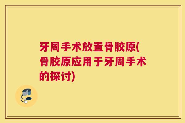 牙周手术放置骨胶原(骨胶原应用于牙周手术的探讨)