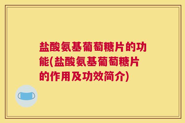盐酸氨基葡萄糖片的功能(盐酸氨基葡萄糖片的作用及功效简介)