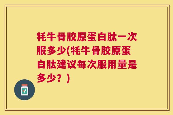 牦牛骨胶原蛋白肽一次服多少(牦牛骨胶原蛋白肽建议每次服用量是多少?)