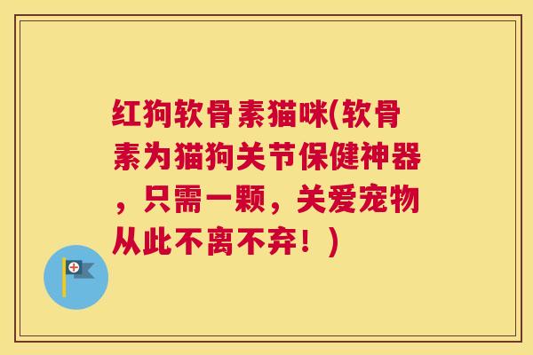 红狗软骨素猫咪(软骨素为猫狗关节保健神器,只需一颗,关爱宠物从此不离不弃!)