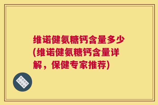 维诺健氨糖钙含量多少(维诺健氨糖钙含量详解,保健专家推荐) 维诺健氨糖钙含量多少(维诺健氨糖钙含量详解,保健专家推荐)