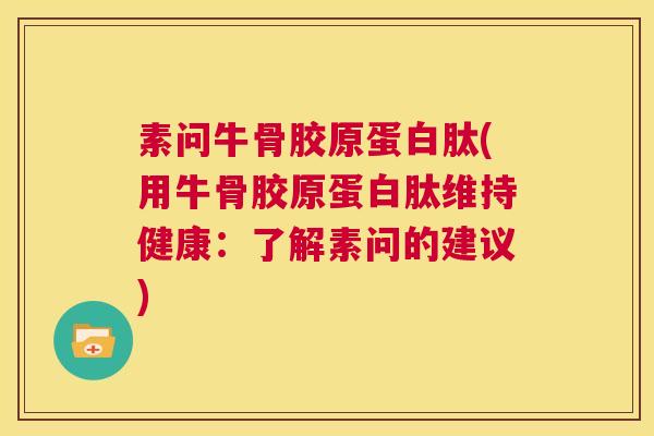 素问牛骨胶原蛋白肽(用牛骨胶原蛋白肽维持健康:了解素问的建议)