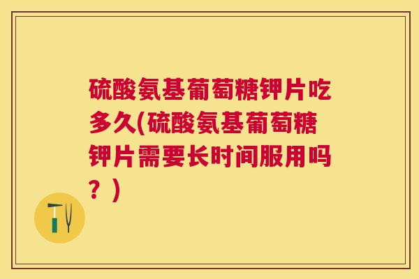 硫酸氨基葡萄糖钾片吃多久(硫酸氨基葡萄糖钾片需要长时间服用吗？)